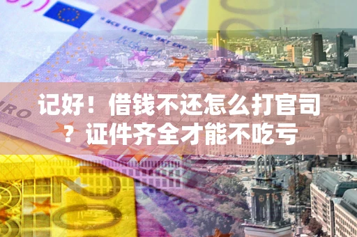 武汉记好！借钱不还怎么打官司？证件齐全才能不吃亏