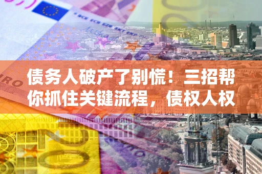 武汉债务人破产了别慌！三招帮你抓住关键流程，债权人权益不再缩水