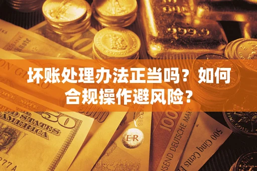 武汉坏账处理办法正当吗？如何合规操作避风险？