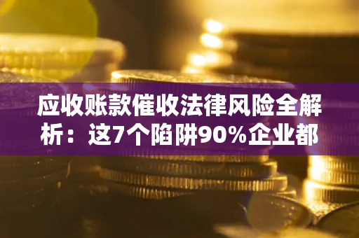 武汉应收账款催收法律风险全解析：这7个陷阱90%企业都踩过（含合规应对指南）