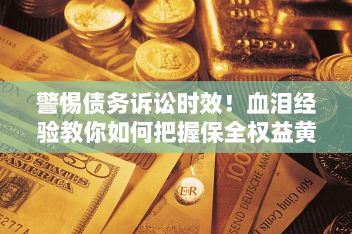 武汉警惕债务诉讼时效！血泪经验教你如何把握保全权益黄金期