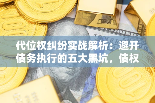 武汉代位权纠纷实战解析：避开债务执行的五大黑坑，债权人必看指南