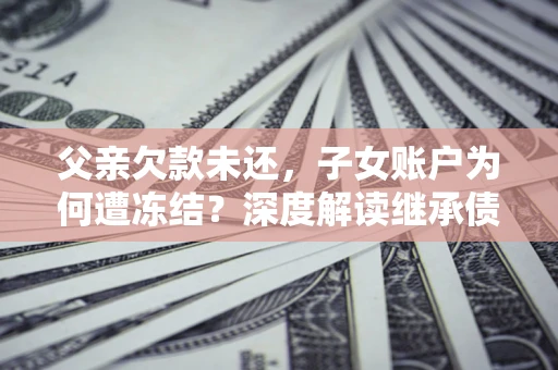 武汉父亲欠款未还，子女账户为何遭冻结？深度解读继承债务迷局