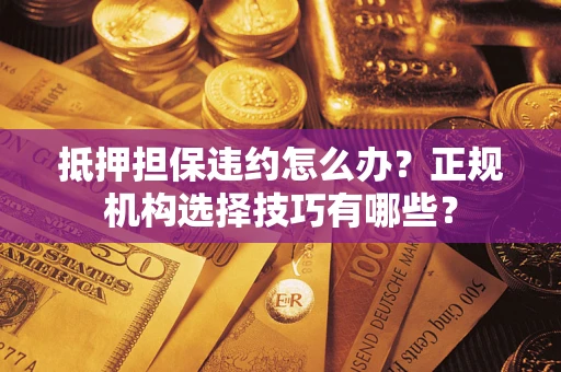 武汉抵押担保违约怎么办？正规机构选择技巧有哪些？