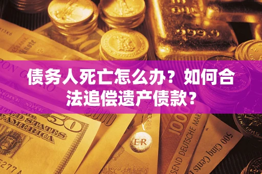 武汉债务人死亡怎么办？如何合法追偿遗产债款？