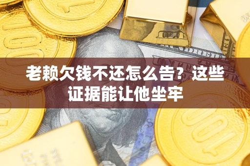武汉老赖欠钱不还怎么告？这些证据能让他坐牢