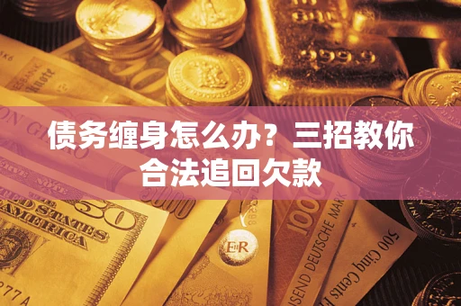 武汉债务缠身怎么办？三招教你合法追回欠款