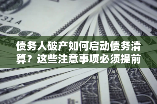 武汉债务人破产如何启动债务清算？这些注意事项必须提前知道
