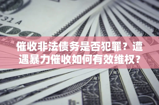 武汉催收非法债务是否犯罪?遭遇暴力催收如何有效维权? 武汉催收非法债务是否犯罪?遭遇暴力催收如何有效维权?