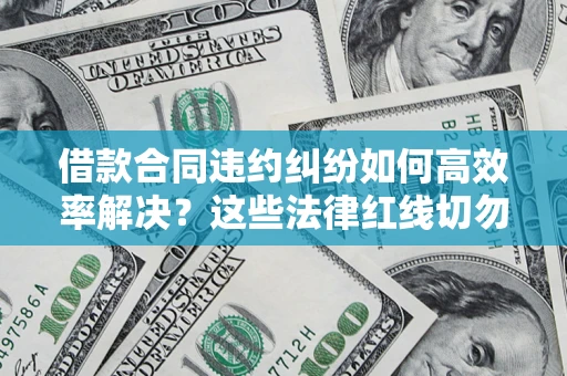 武汉借款合同违约纠纷如何高效率解决？这些法律红线切勿触碰