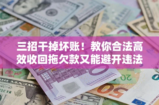 武汉三招干掉坏账！教你合法高效收回拖欠款又能避开违法雷区