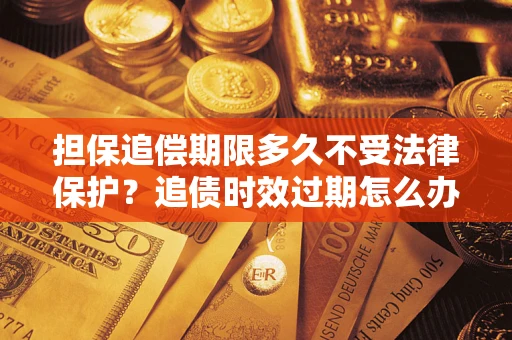 武汉担保追偿期限多久不受法律保护？追债时效过期怎么办？
