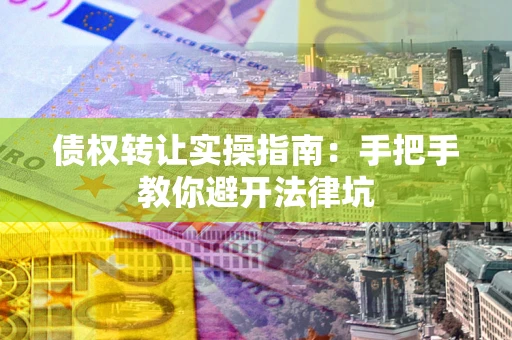 武汉债权转让实操指南：手把手教你避开法律坑