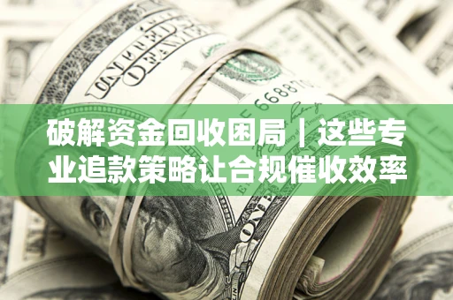 武汉破解资金回收困局｜这些专业追款策略让合规催收效率翻倍