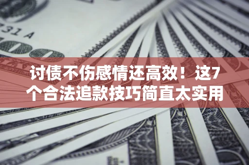 武汉讨债不伤感情还高效！这7个合法追款技巧简直太实用