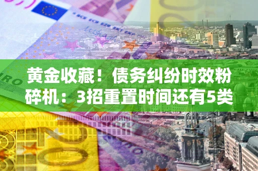 武汉黄金收藏！债务纠纷时效粉碎机：3招重置时间还有5类不设年限的特殊债务