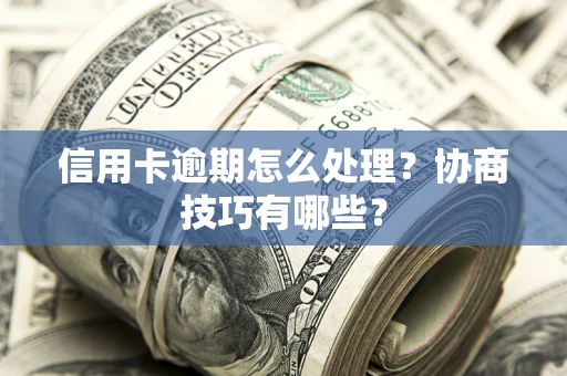 武汉信用卡逾期怎么处理？协商技巧有哪些？