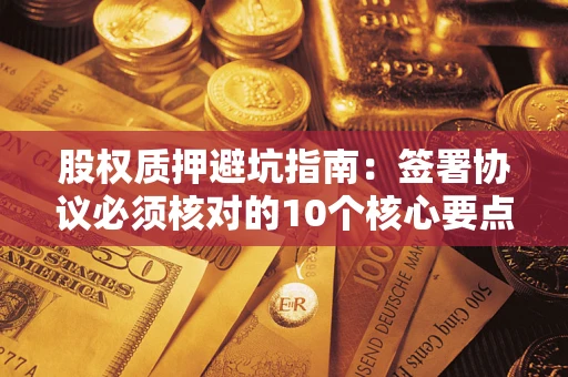 武汉股权质押避坑指南:签署协议必须核对的10个核心要点 武汉股权质押避坑指南:签署协议必须核对的10个核心要点