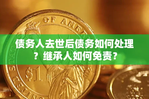 武汉债务人去世后债务如何处理？继承人如何免责？