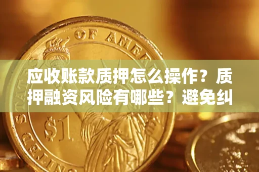 武汉应收账款质押怎么操作？质押融资风险有哪些？避免纠纷高效融资技巧