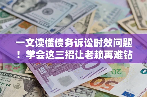 武汉一文读懂债务诉讼时效问题！学会这三招让老赖再难钻空子