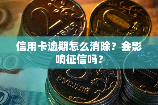 武汉信用卡逾期怎么消除？会影响征信吗？