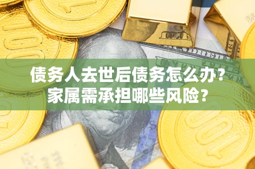 武汉债务人去世后债务怎么办？家属需承担哪些风险？
