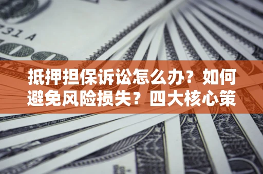 武汉抵押担保诉讼怎么办？如何避免风险损失？四大核心策略全解读