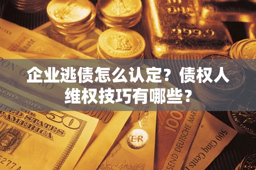 武汉企业逃债怎么认定？债权人维权技巧有哪些？