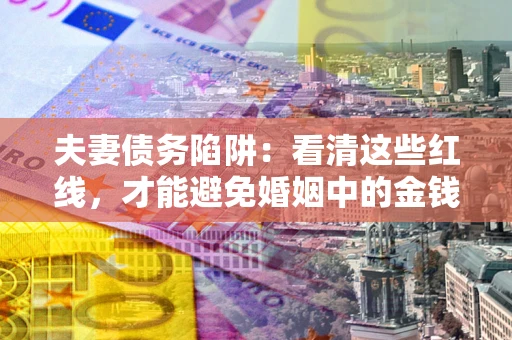 武汉夫妻债务陷阱：看清这些红线，才能避免婚姻中的金钱危机