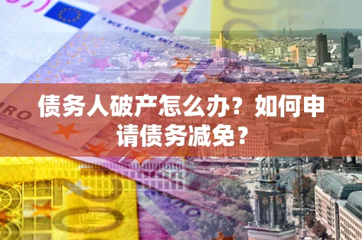 武汉债务人破产怎么办？如何申请债务减免？