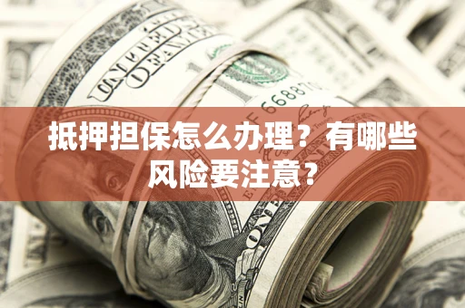 武汉抵押担保怎么办理？有哪些风险要注意？