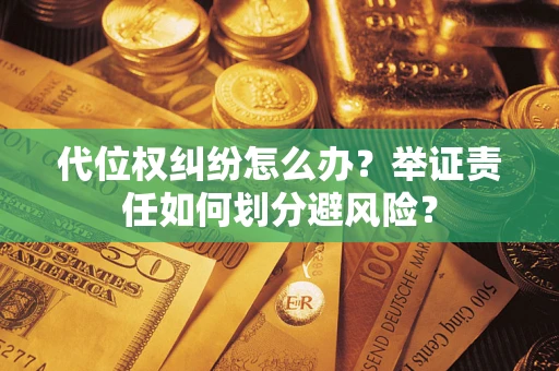 武汉代位权纠纷怎么办？举证责任如何划分避风险？