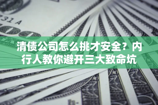 武汉清债公司怎么挑才安全?内行人教你避开三大致命坑 武汉清债公司怎么挑才安全?内行人教你避开三大致命坑