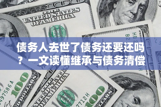 武汉债务人去世了债务还要还吗？一文读懂继承与债务清偿