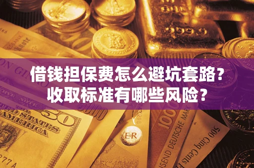 武汉借钱担保费怎么避坑套路?收取标准有哪些风险? 武汉借钱担保费怎么避坑套路?收取标准有哪些风险?
