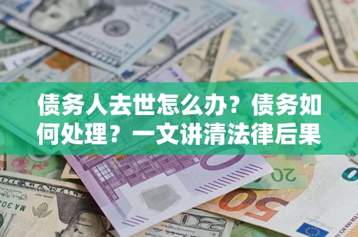 武汉债务人去世怎么办？债务如何处理？一文讲清法律后果