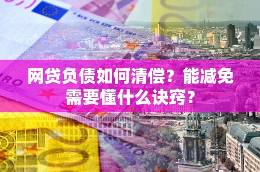 武汉网贷负债如何清偿？能减免需要懂什么诀窍？