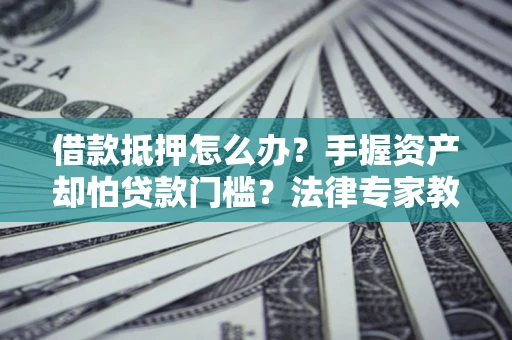 武汉借款抵押怎么办？手握资产却怕贷款门槛？法律专家教你办抵押不踩坑