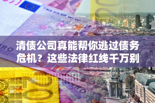 武汉清债公司真能帮你逃过债务危机？这些法律红线千万别踩
