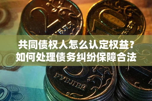 武汉共同债权人怎么认定权益？如何处理债务纠纷保障合法权益？
