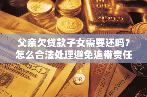 武汉父亲欠贷款子女需要还吗？怎么合法处理避免连带责任？