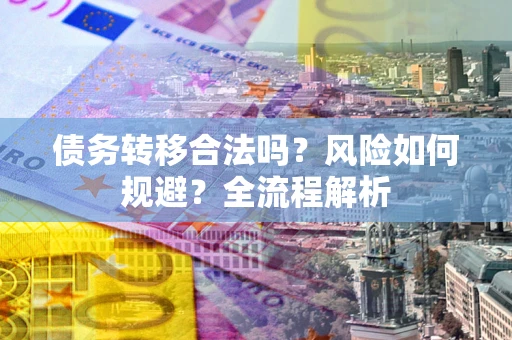 武汉债务转移合法吗？风险如何规避？全流程解析