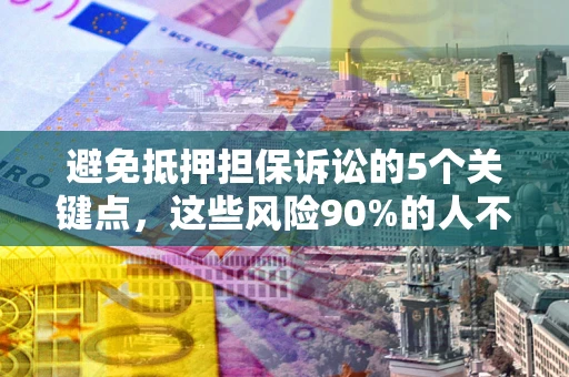 武汉避免抵押担保诉讼的5个关键点，这些风险90%的人不知道！