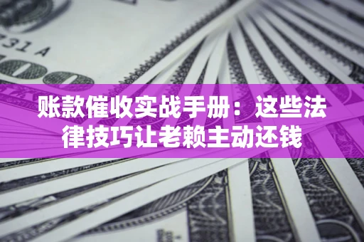 武汉账款催收实战手册：这些法律技巧让老赖主动还钱