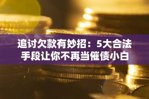 武汉追讨欠款有妙招：5大合法手段让你不再当催债小白