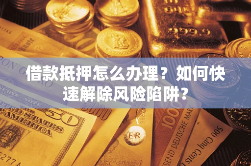 武汉借款抵押怎么办理？如何快速解除风险陷阱？