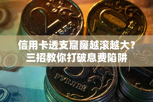 武汉信用卡透支窟窿越滚越大？三招教你打破息费陷阱
