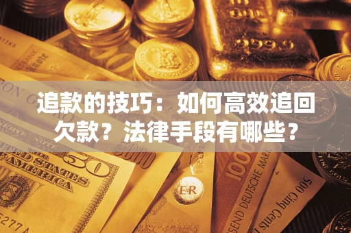 武汉追款的技巧：如何高效追回欠款？法律手段有哪些？