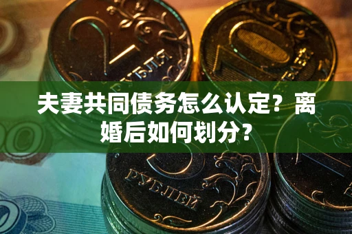 武汉夫妻共同债务怎么认定？离婚后如何划分？